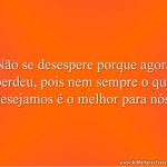Não se desespere porque agora perdeu, pois nem sempre o que desejamos é o melhor para nós.
