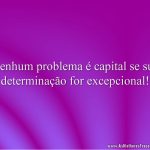 Nenhum problema é capital se sua determinação for excepcional!