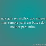 Nunca quis ser melhor que ninguém, mas sempre parti em busca do melhor para mim.