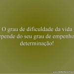O grau de dificuldade da vida depende do seu grau de empenho e determinação!