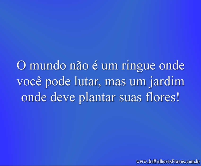 O mundo não é um ringue onde você pode lutar, mas um jardim onde deve plantar suas flores!