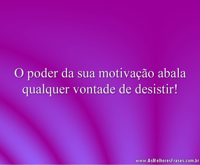 O poder da sua motivação abala qualquer vontade de desistir!