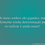 Os meus sonhos são gigantes, mas felizmente minha determinação para os realizar é ainda maior!
