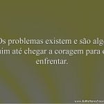Os problemas existem e são algo ruim até chegar a coragem para os enfrentar.