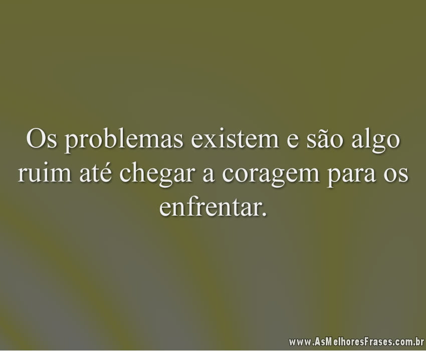 Os problemas existem e são algo ruim até chegar a coragem para os enfrentar.