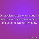 Os problemas têm o peso que lhe damos e isso é determinado pela sua muita ou pouca positividade.