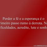 Perder a fé e a esperança é o primeiro passo rumo à derrota. Nas dificuldades, acredite, lute e sonhe!
