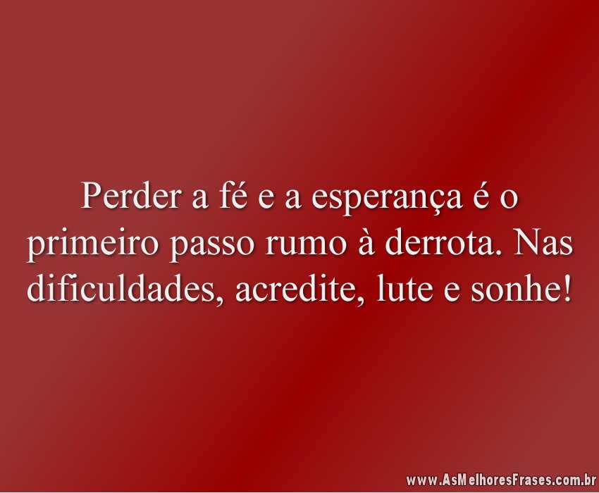 Perder a fé e a esperança é o primeiro passo rumo à derrota. Nas dificuldades, acredite, lute e sonhe!
