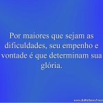 Por maiores que sejam as dificuldades, seu empenho e vontade é que determinam sua glória.