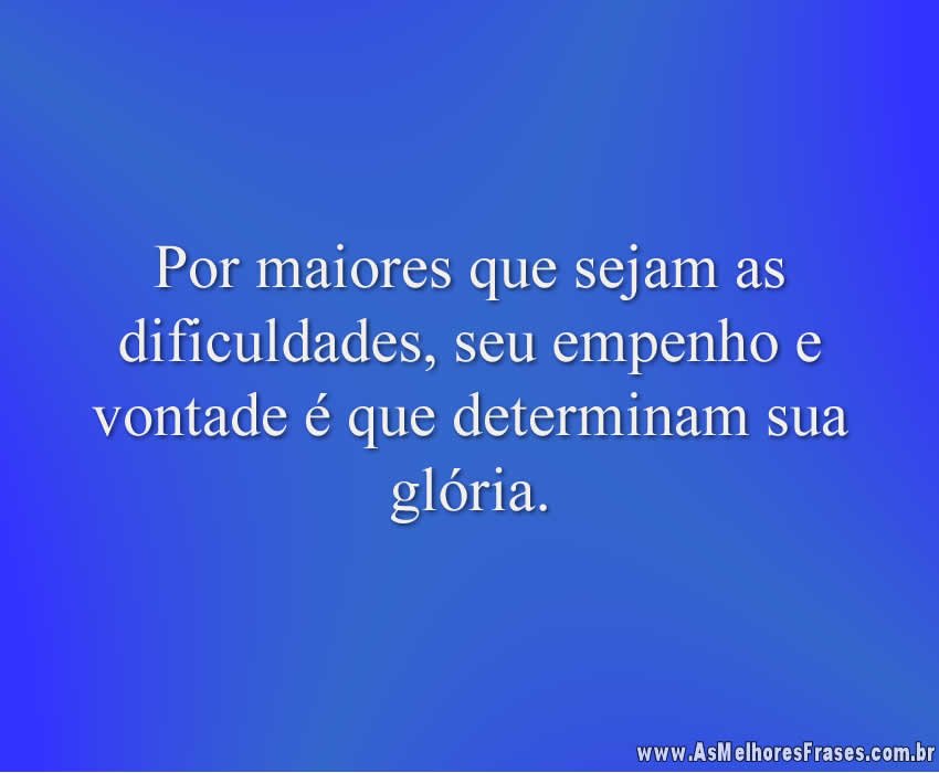 Por maiores que sejam as dificuldades, seu empenho e vontade é que determinam sua glória.
