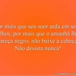 Por mais que seu suor arda em seus olhos, por mais que o amanhã lhe pareça negro, não baixe a cabeça. Não desista nunca!