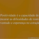Positividade é a capacidade de encarar as dificuldades de rosto levantado e esperança no coração.