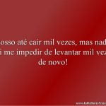 Posso até cair mil vezes, mas nada vai me impedir de levantar mil vezes de novo!