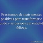 Precisamos de mais mentes positivas para transformar o mundo e as pessoas em entidades felizes.