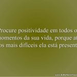 Procure positividade em todos os momentos da sua vida, porque até nos mais difíceis ela está presente.