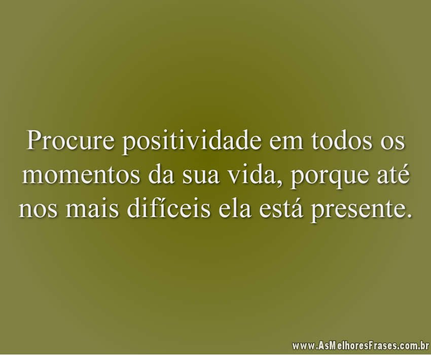 Procure positividade em todos os momentos da sua vida, porque até nos mais difíceis ela está presente.