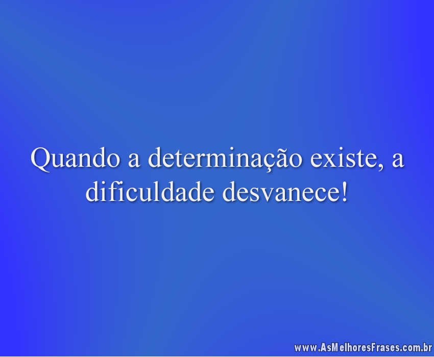 Quando a determinação existe, a dificuldade desvanece!