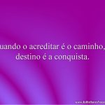 Quando o acreditar é o caminho, o destino é a conquista.