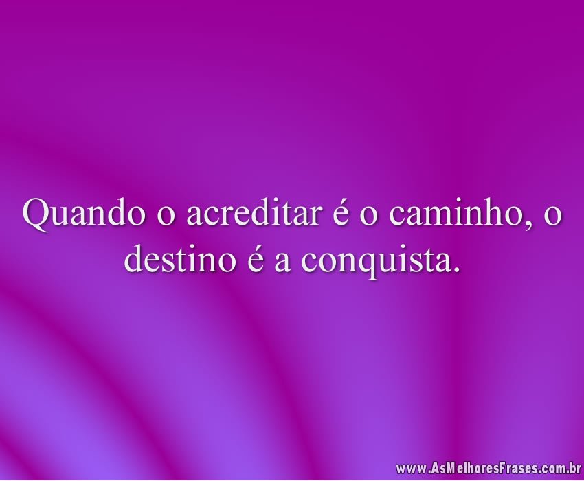 Quando o acreditar é o caminho, o destino é a conquista.