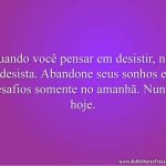 Quando você pensar em desistir, não desista. Abandone seus sonhos e desafios somente no amanhã. Nunca hoje.