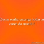 Quem sonha enxerga todas as cores do mundo!