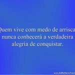 Quem vive com medo de arriscar nunca conhecerá a verdadeira alegria de conquistar.