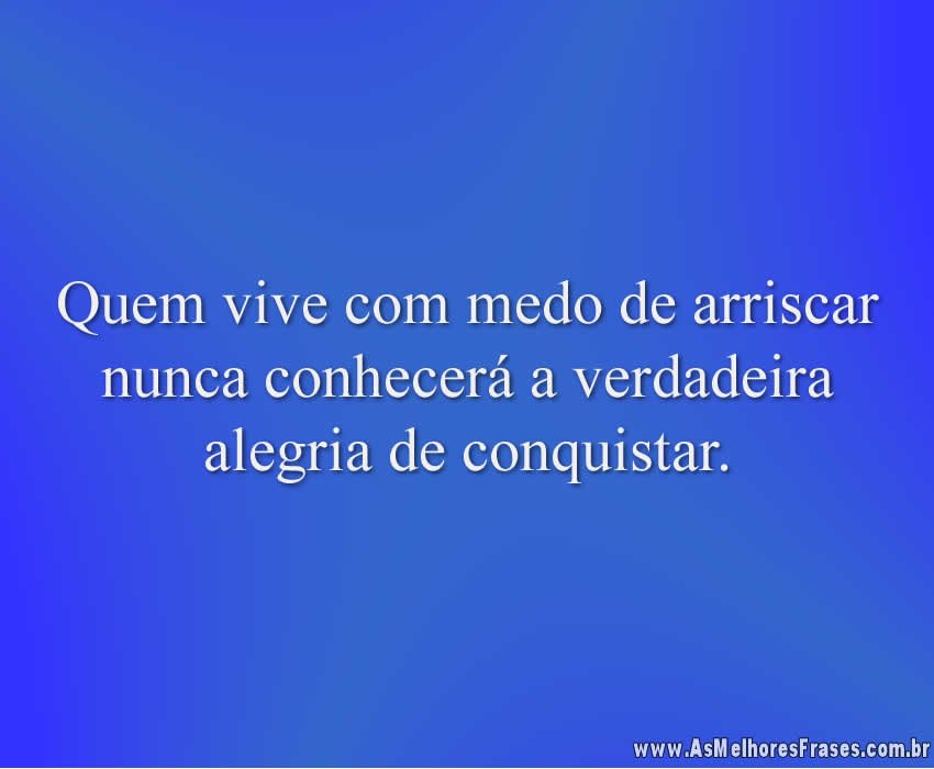 Quem vive com medo de arriscar nunca conhecerá a verdadeira alegria de conquistar.