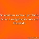 Se nenhum sonho é proibido, deixe a imaginação voar em liberdade.
