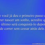 Se você já deu o primeiro passo de fazer nascer um sonho, acredite que o último será conquistá-lo depois de correr sem cessar atrás dele.