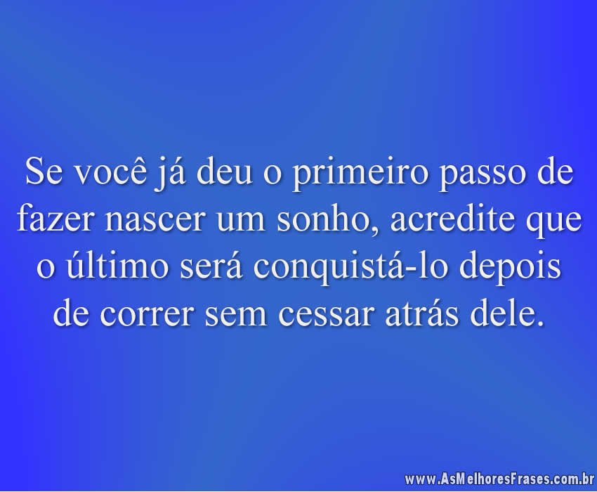 Se você já deu o primeiro passo de fazer nascer um sonho, acredite que o último será conquistá-lo depois de correr sem cessar atrás dele.