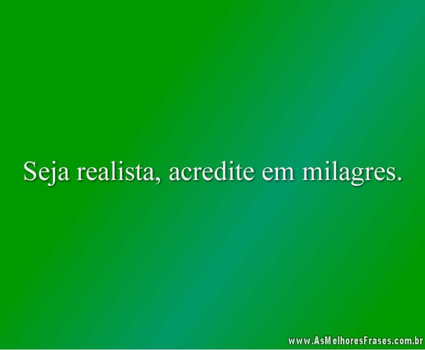 Seja realista, acredite em milagres.