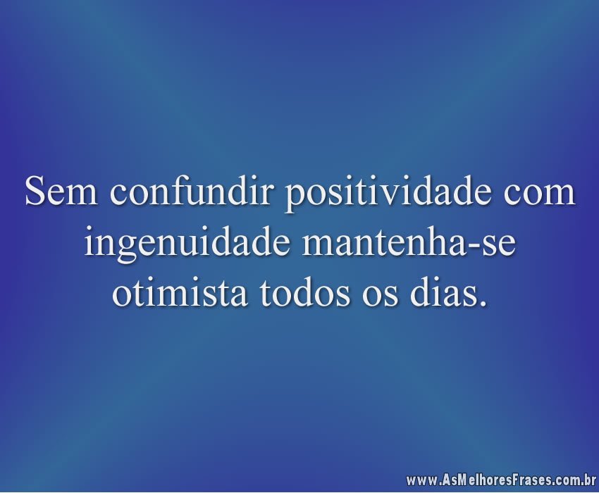 Sem confundir positividade com ingenuidade mantenha-se otimista todos os dias.