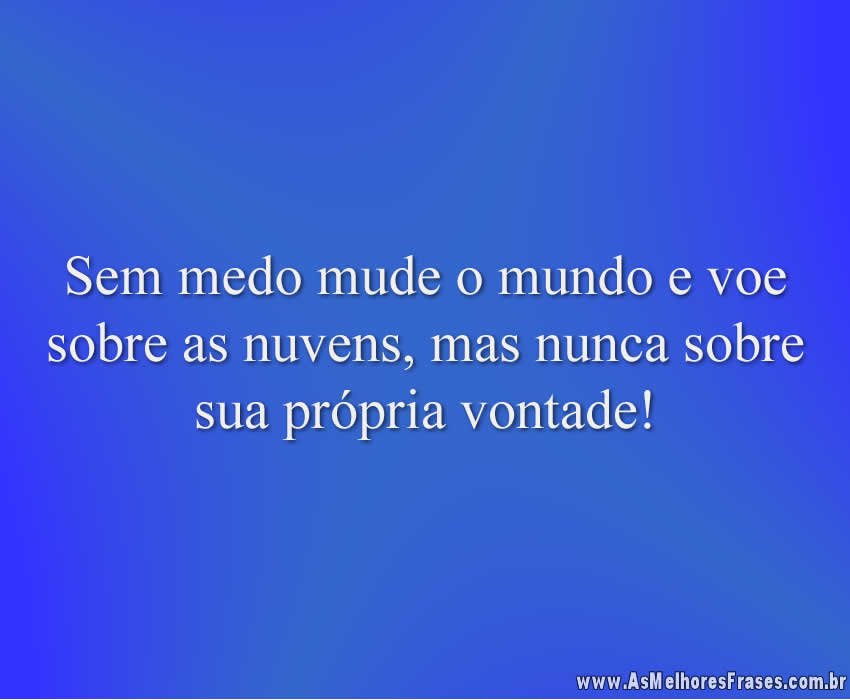 Sem medo mude o mundo e voe sobre as nuvens, mas nunca sobre sua própria vontade!