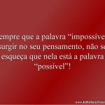 Sempre que a palavra “impossível” surgir no seu pensamento, não se esqueça que nela está a palavra “possível”!