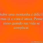 Subir uma montanha é difícil, mas lá a vista é única. Pense nisso quando sua vida se complicar.