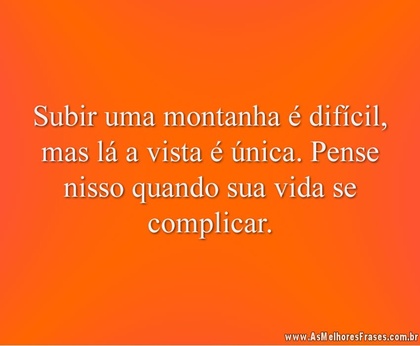 Subir uma montanha é difícil, mas lá a vista é única. Pense nisso quando sua vida se complicar.