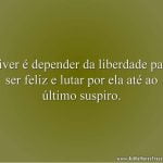 Viver é depender da liberdade para ser feliz e lutar por ela até ao último suspiro.