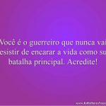 Você é o guerreiro que nunca vai desistir de encarar a vida como sua batalha principal. Acredite!