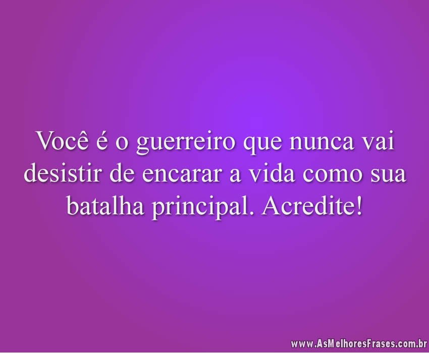 Você é o guerreiro que nunca vai desistir de encarar a vida como sua batalha principal. Acredite!