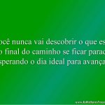 Você nunca vai descobrir o que está no final do caminho se ficar parado esperando o dia ideal para avançar.