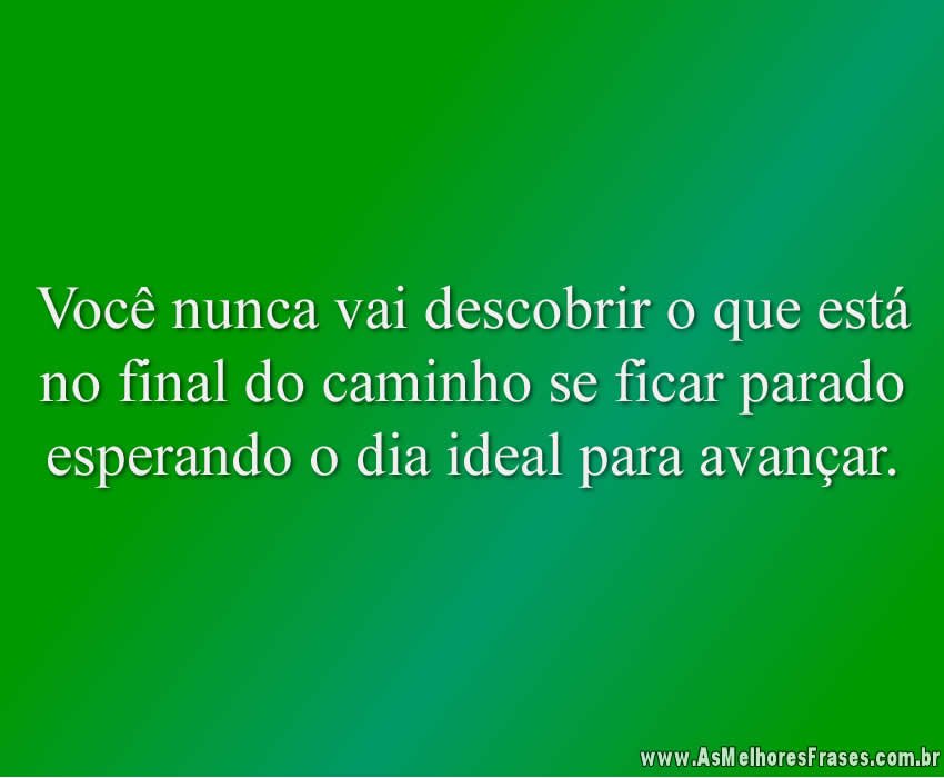 Você nunca vai descobrir o que está no final do caminho se ficar parado esperando o dia ideal para avançar.