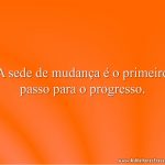 A sede de mudança é o primeiro passo para o progresso.