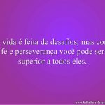 A vida é feita de desafios, mas com fé e perseverança você pode ser superior a todos eles.