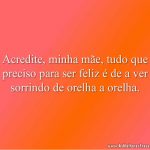 Acredite, minha mãe, tudo que preciso para ser feliz é de a ver sorrindo de orelha a orelha.