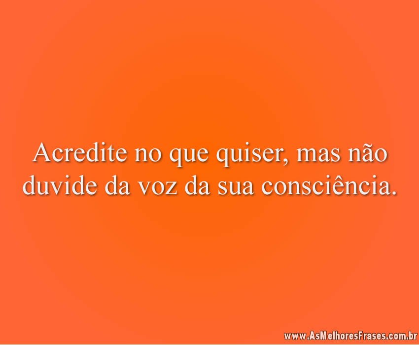 Acredite no que quiser, mas não duvide da voz da sua consciência.