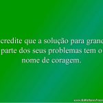 Acredite que a solução para grande parte dos seus problemas tem o nome de coragem.