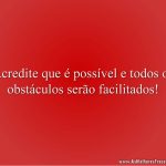 Acredite que é possível e todos os obstáculos serão facilitados!