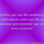 Acredite que sua dor acabará por se desvanecer como um dia que anoitece para permitir que um novo comece!