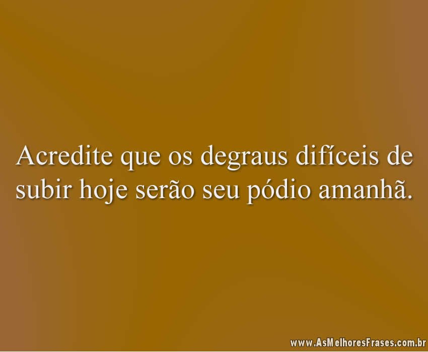 Acredite que os degraus difíceis de subir hoje serão seu pódio amanhã.