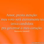 Amor, presta atenção: o meu voto será eternamente teu, única candidata pra governar o meu coração.
